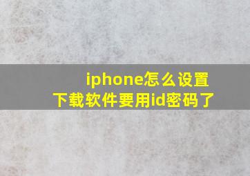 iphone怎么设置下载软件要用id密码了