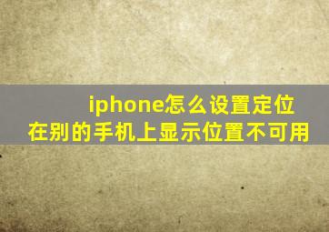 iphone怎么设置定位在别的手机上显示位置不可用