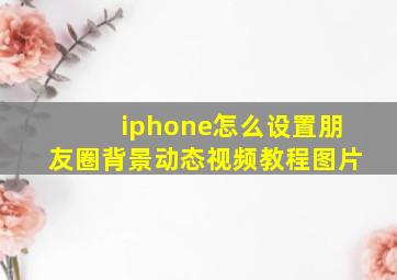 iphone怎么设置朋友圈背景动态视频教程图片