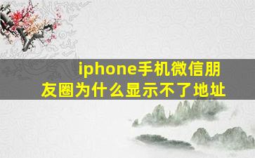 iphone手机微信朋友圈为什么显示不了地址