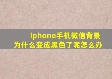 iphone手机微信背景为什么变成黑色了呢怎么办