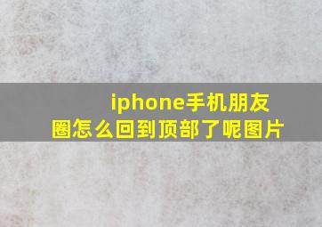 iphone手机朋友圈怎么回到顶部了呢图片