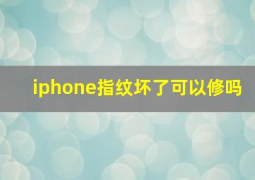 iphone指纹坏了可以修吗