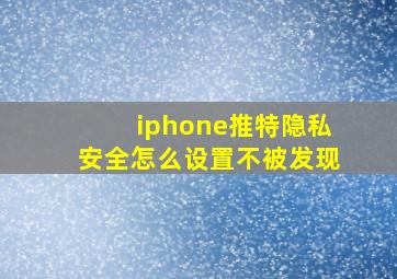 iphone推特隐私安全怎么设置不被发现