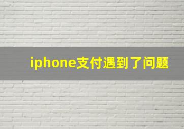 iphone支付遇到了问题