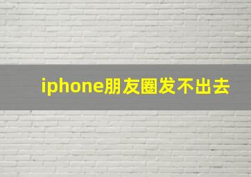 iphone朋友圈发不出去