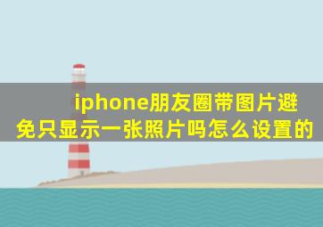 iphone朋友圈带图片避免只显示一张照片吗怎么设置的