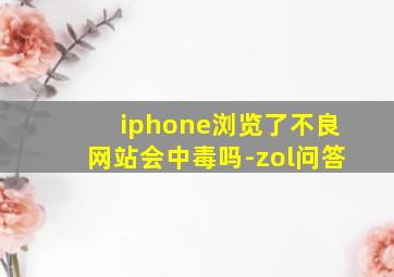 iphone浏览了不良网站会中毒吗-zol问答