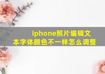 iphone照片编辑文本字体颜色不一样怎么调整