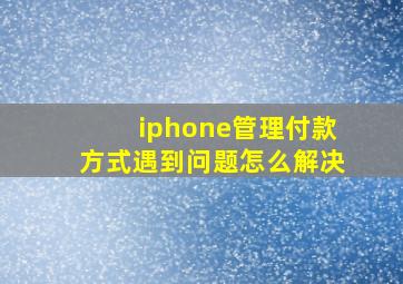 iphone管理付款方式遇到问题怎么解决