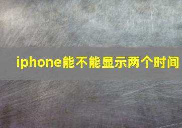 iphone能不能显示两个时间