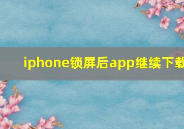 iphone锁屏后app继续下载