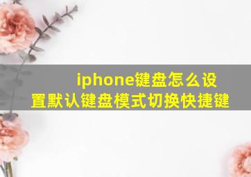 iphone键盘怎么设置默认键盘模式切换快捷键