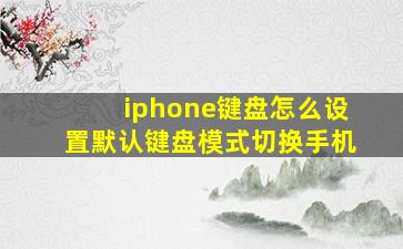 iphone键盘怎么设置默认键盘模式切换手机