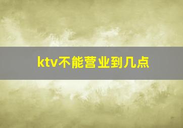 ktv不能营业到几点