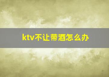 ktv不让带酒怎么办