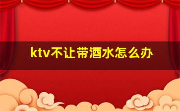 ktv不让带酒水怎么办