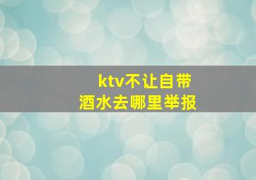 ktv不让自带酒水去哪里举报