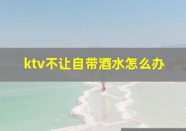 ktv不让自带酒水怎么办