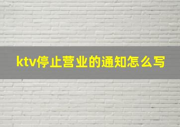 ktv停止营业的通知怎么写