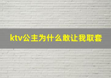 ktv公主为什么敢让我取套