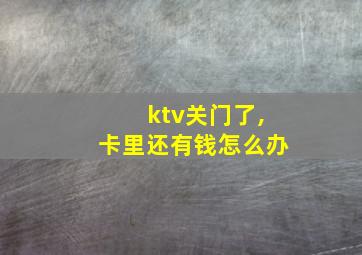 ktv关门了,卡里还有钱怎么办