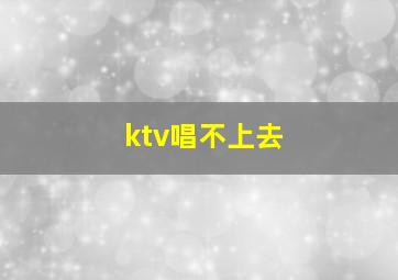 ktv唱不上去