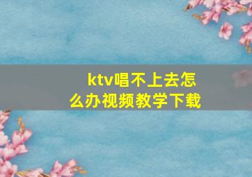 ktv唱不上去怎么办视频教学下载