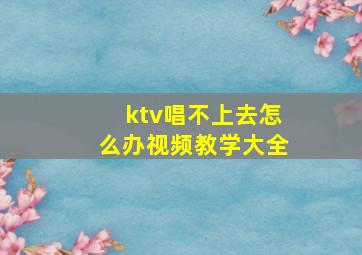 ktv唱不上去怎么办视频教学大全