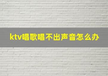 ktv唱歌唱不出声音怎么办