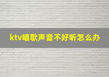 ktv唱歌声音不好听怎么办