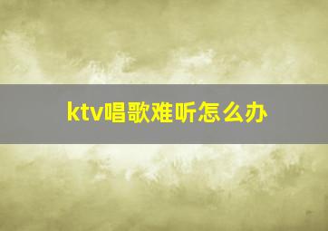 ktv唱歌难听怎么办