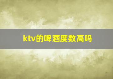 ktv的啤酒度数高吗