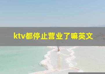 ktv都停止营业了嘛英文