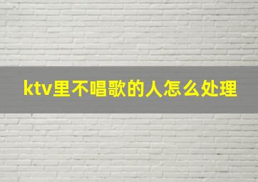 ktv里不唱歌的人怎么处理