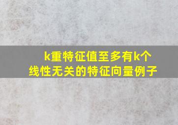 k重特征值至多有k个线性无关的特征向量例子