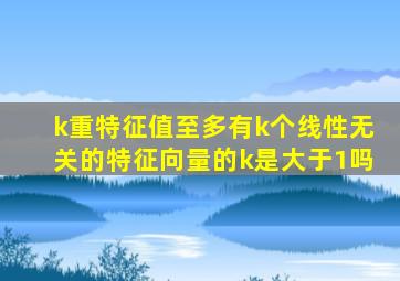 k重特征值至多有k个线性无关的特征向量的k是大于1吗