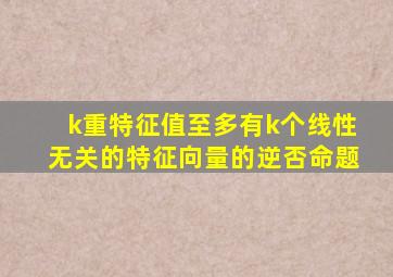 k重特征值至多有k个线性无关的特征向量的逆否命题