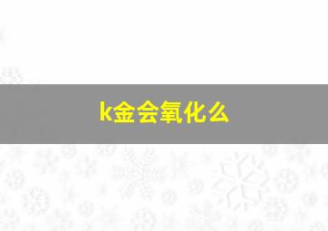 k金会氧化么