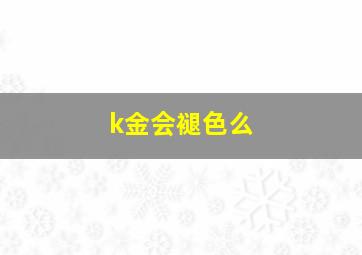 k金会褪色么