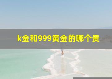 k金和999黄金的哪个贵