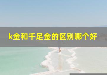 k金和千足金的区别哪个好