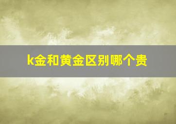 k金和黄金区别哪个贵