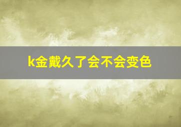 k金戴久了会不会变色