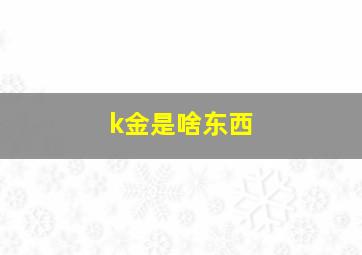 k金是啥东西