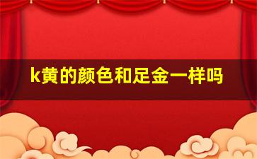 k黄的颜色和足金一样吗