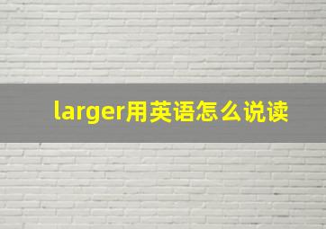 larger用英语怎么说读