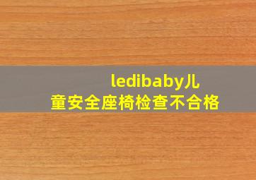 ledibaby儿童安全座椅检查不合格