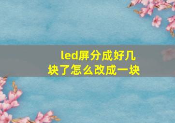 led屏分成好几块了怎么改成一块