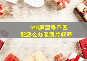 led屏型号不匹配怎么办呢图片解释